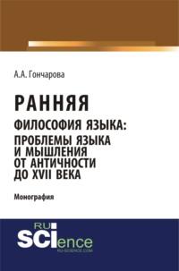 Ранняя философия языка: проблемы языка и мышления от Античности до XVII века. (Аспирантура). (Бакалавриат). (Монография) - Алина Гончарова