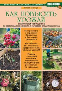 Как повысить урожай. Практическое руководство по приготовлению компоста и улучшению плодородия почвы - Павел Траннуа
