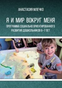 Программа социально ориентированного развития дошкольников 6–7 лет «Я и мир вокруг меня» - Анастасия Млечко