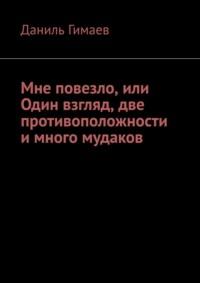 Мне повезло, или Один взгляд, две противоположности и много мудаков - Даниль Гимаев