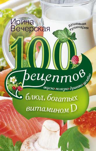 100 рецептов блюд, богатыми витамином D. Вкусно, полезно, душевно, целебно, аудиокнига Ирины Вечерской. ISDN6703053