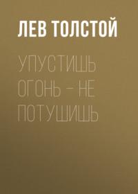 Упустишь огонь – не потушишь - Лев Толстой