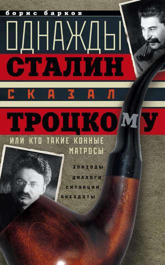 Однажды Сталин сказал Троцкому, или Кто такие конные матросы. Ситуации, эпизоды, диалоги, анекдоты - Борис Барков