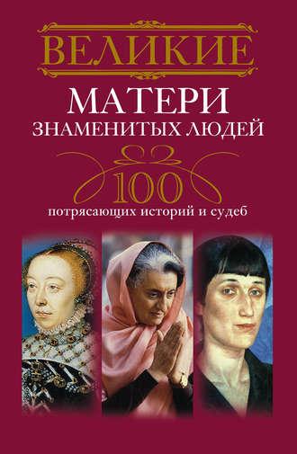 Великие матери знаменитых людей. 100 потрясающих историй и судеб - Сборник