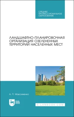 Ландшафтно-планировочная организация озелененных территорий населенных мест. Учебное пособие для СПО - Анатолий Максименко