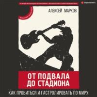 От подвала до стадиона. Как пробиться и гастролировать по миру, audiobook Алексея Маркова. ISDN67066977