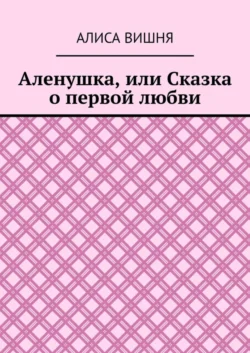 Аленушка, или Сказка о первой любви - Алиса Вишня