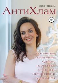 АнтиХлам – метод снятия ограничений или как привлечь в свою жизнь деньги, счастливые отношения, путешествия и дело мечты, аудиокнига Ирии Шарм. ISDN67072470