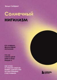 Солнечный нигилизм. Как отказ от поиска смысла может сделать нас по-настоящему счастливыми - Венди Сайфрет