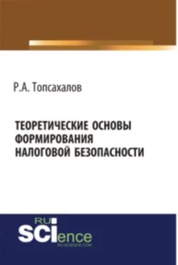 Теоретические основы формирования налоговой безопасности. (Бакалавриат, Магистратура, Специалитет). Монография. - Рафаэль Топсахалов