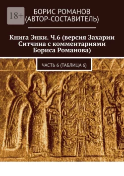 Книга Энки. Ч.6 (версия Захарии Ситчина с комментариями Бориса Романова). Часть 6 (Таблица 6) - Борис Романов