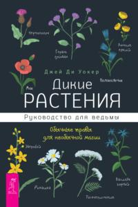 Дикие растения. Руководство для ведьмы. Обычные травы для необычной магии - Джей Уокер