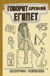 Говорит Древний Египет - Екатерина Разуваева