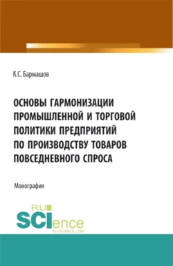 Основы гармонизации промышленной и торговой политики пред-приятий по производству товаров повседневного спроса. (Бакалавриат, Магистратура). Монография. - Константин Бармашов