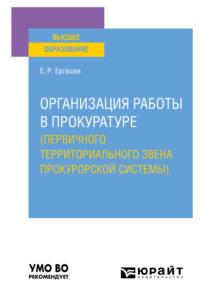 Организация работы в прокуратуре (первичного территориального звена прокурорской системы). Учебное пособие для вузов - Евгений Ергашев