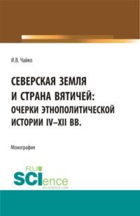 Северская земля и страна вятичей:Очерки этнополитической истории Iv-xii вв. (Аспирантура, Бакалавриат, Магистратура). Монография. - Игорь Чайко