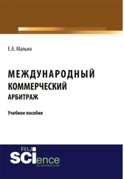 Международный коммерческий арбитраж. (Аспирантура, Бакалавриат, Магистратура). Учебное пособие. - Елена Малько