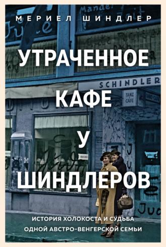 Утраченное кафе «У Шиндлеров». История Холокоста и судьба одной австро-венгерской семьи - Мериел Шиндлер