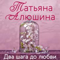 Два шага до любви, książka audio Татьяны Алюшиной. ISDN67155259