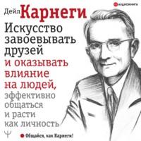 Искусство завоевывать друзей и оказывать влияние на людей, эффективно общаться и расти как личность - Дейл Карнеги