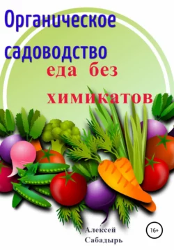 Органическое садоводство. Еда без химикатов - Алексей Сабадырь