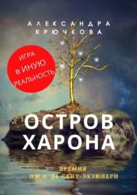 Остров Харона. Премия им. А. де Сент‑Экзюпери. Игра в Иную Реальность - Александра Крючкова