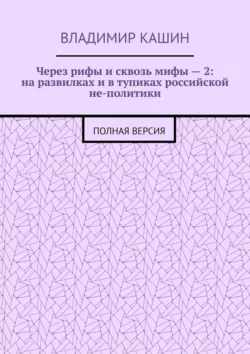 Через рифы и сквозь мифы – 2: на развилках и в тупиках российской не-политики. Полная версия - Владимир Кашин