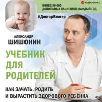 Учебник для родителей. Как зачать, родить и вырастить здорового ребенка, аудиокнига Александра Шишонина. ISDN67221406