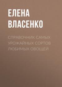 Справочник самых урожайных сортов любимых овощей - Елена Власенко