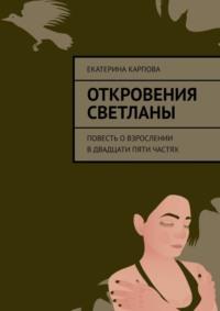 Откровения Светланы. Повесть о взрослении в двадцати пяти частях - Екатерина Карпова