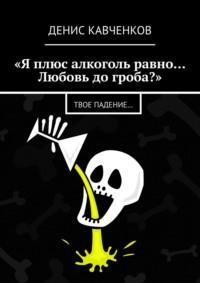 «Я плюс алкоголь равно… Любовь до гроба?». Твое падение…, audiobook Дениса Кавченкова. ISDN67243497