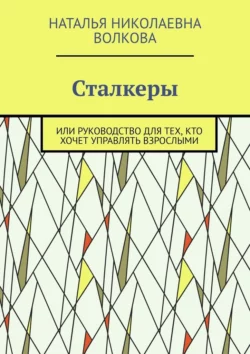 Сталкеры. Или руководство для тех, кто хочет управлять взрослыми - Наталья Волкова