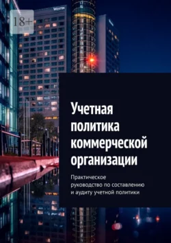 Учетная политика коммерческой организации. Практическое руководство по составлению и аудиту учетной политики - Ботагоз Жарылгасова