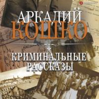 Криминальные рассказы (сборник), książka audio Аркадия Кошко. ISDN67244624