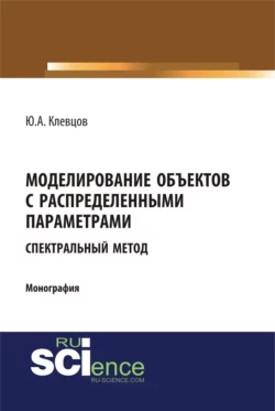 Моделирование объектов с распределенными параметрами (спектральный метод). (Аспирантура, Бакалавриат, Магистратура). Монография. - Юрий Клевцов