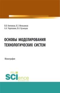 Основы моделирования технологических систем. (Аспирантура, Бакалавриат, Магистратура). Монография. - Александр Черепахин