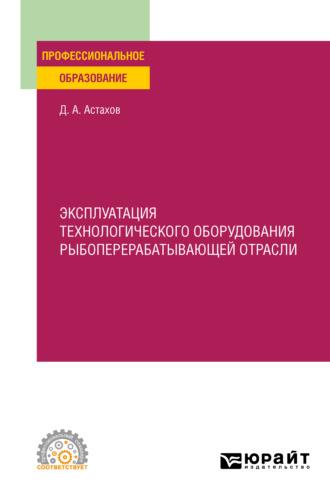 Эксплуатация технологического оборудования рыбоперерабатывающей отрасли. Учебное пособие для СПО - Дмитрий Астахов