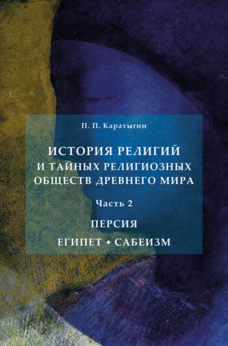 История религий и тайных религиозных обществ Древнего мира в 3 ч. Часть 2. Персия. Египет. Сабеизм - Петр Каратыгин