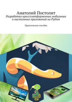 Разработка кроссплатформенных мобильных и настольных приложений на Python. Практическое пособие - Анатолий Постолит