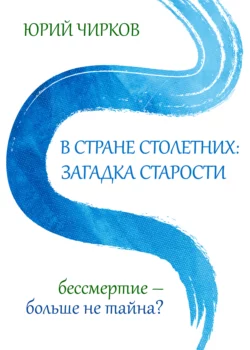 В стране столетних: загадка старости. Бессмертие – больше не тайна? - Юрий Чирков