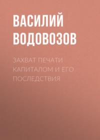 Захват печати капиталом и его последствия, audiobook Василия Водовозова. ISDN67264368