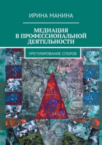 Медиация в профессиональной деятельности. Урегулирование споров - Ирина Манина