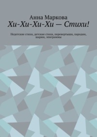 Хи-Хи-Хи-Хи – Стихи! Недетские стихи, детские стихи, перевертыши, пародии, шаржи, эпиграммы - Анна Маркова