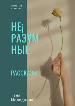 Не¡разумные рассказы. Простые истории - Таня Молодцова