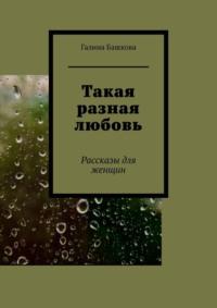 Такая разная любовь. Рассказы для женщин, аудиокнига Галины Башковой. ISDN67296674