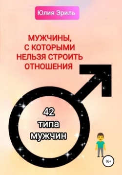 Мужчины, с которыми нельзя строить отношения. 42 типа мужчин - Юлия Эриль