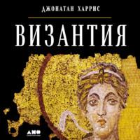 Византия: История исчезнувшей империи - Джонатан Харрис