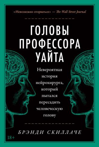 Головы профессора Уайта. Невероятная история нейрохирурга, который пытался пересадить человеческую голову, audiobook Брэнди Скиллаче. ISDN67335966