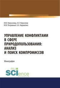 Управление конфликтами в сфере природопользования. Анализ и поиск компромиссов. (Аспирантура, Магистратура, Специалитет). Монография. - Андрей Новоселов