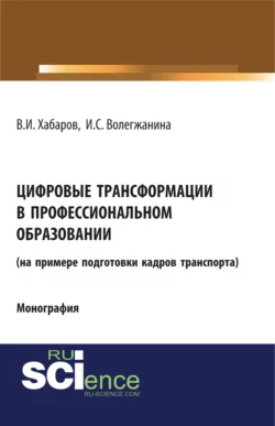 Цифровые трансформации в профессиональном образовании (на примере подготовки кадров транспорта). (Аспирантура, Бакалавриат, Магистратура, Специалитет). Монография. - Валерий Хабаров